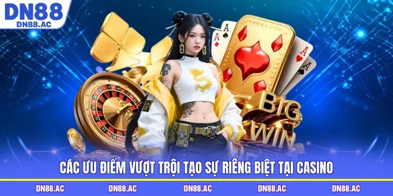 Các ưu điểm vượt trội tạo sự riêng biệt tại casino